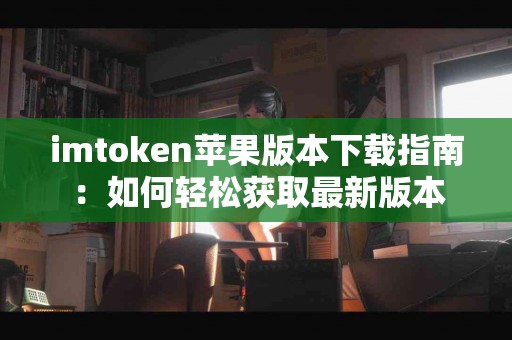 imtoken苹果版本下载指南：如何轻松获取最新版本