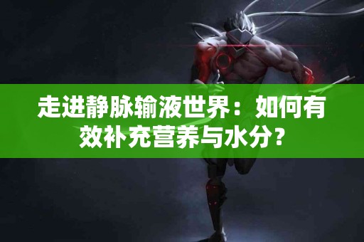 走进静脉输液世界：如何有效补充营养与水分？