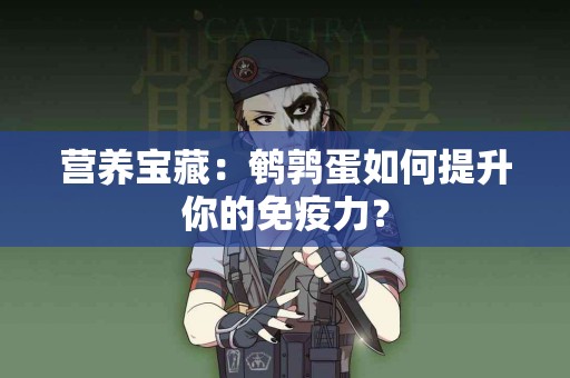 营养宝藏：鹌鹑蛋如何提升你的免疫力？