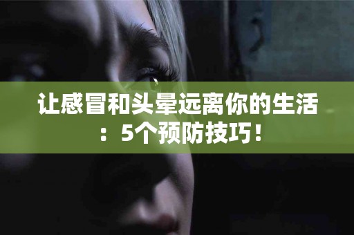 让感冒和头晕远离你的生活：5个预防技巧！