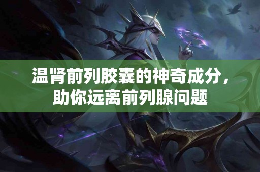 温肾前列胶囊的神奇成分，助你远离前列腺问题