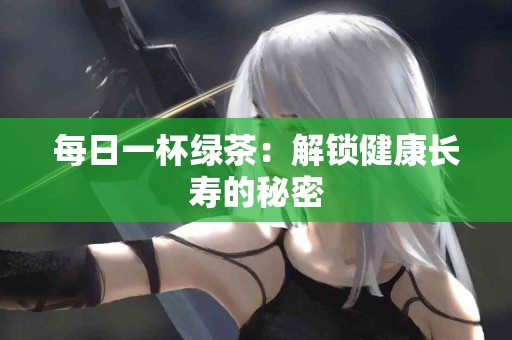 每日一杯绿茶：解锁健康长寿的秘密