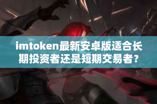 imtoken最新安卓版适合长期投资者还是短期交易者？