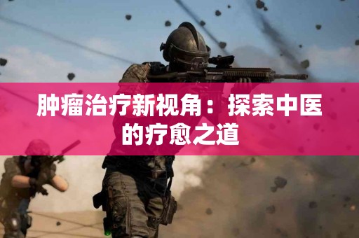 肿瘤治疗新视角：探索中医的疗愈之道