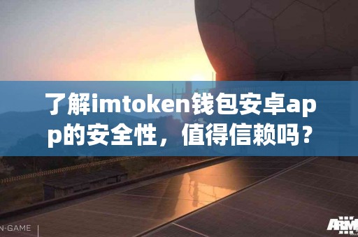 了解imtoken钱包安卓app的安全性，值得信赖吗？