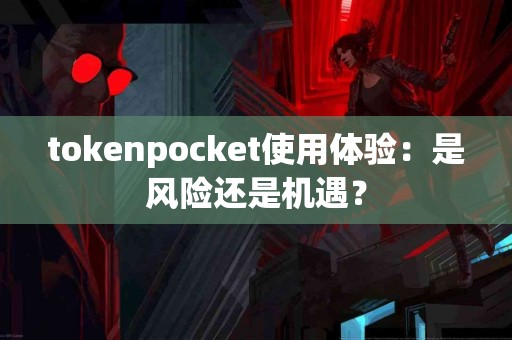 tokenpocket使用体验：是风险还是机遇？