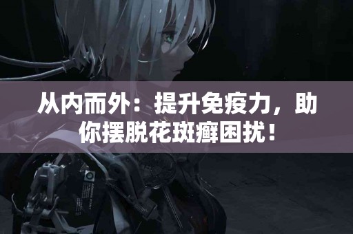 从内而外：提升免疫力，助你摆脱花斑癣困扰！