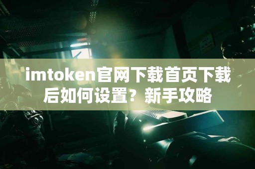 imtoken官网下载首页下载后如何设置？新手攻略