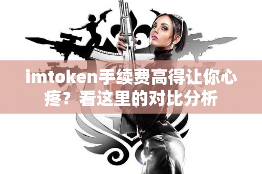 imtoken手续费高得让你心疼？看这里的对比分析