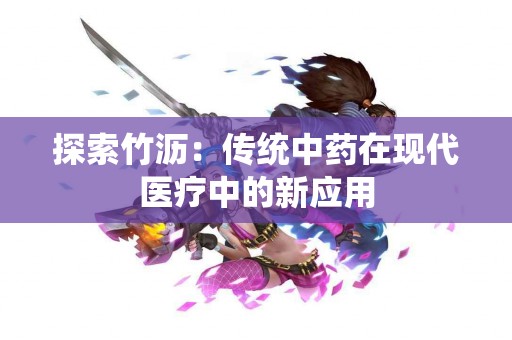 探索竹沥：传统中药在现代医疗中的新应用