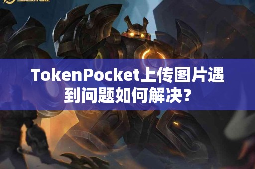 TokenPocket上传图片遇到问题如何解决？