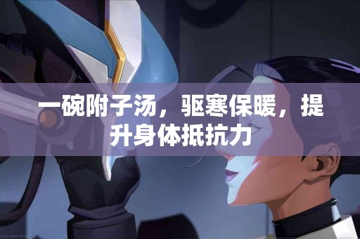 一碗附子汤，驱寒保暖，提升身体抵抗力