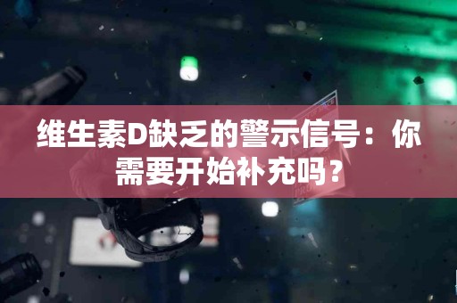 维生素D缺乏的警示信号：你需要开始补充吗？