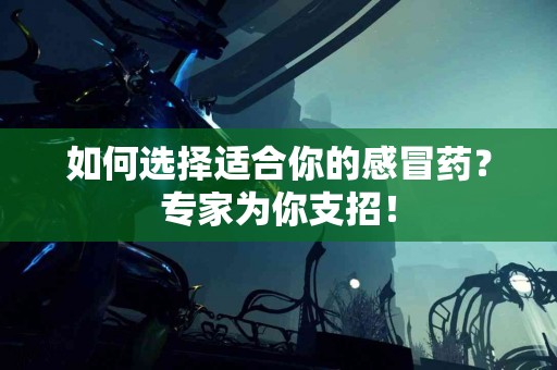 如何选择适合你的感冒药？专家为你支招！