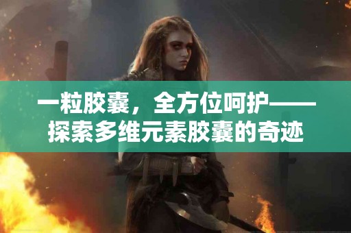 一粒胶囊，全方位呵护——探索多维元素胶囊的奇迹