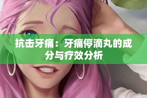 抗击牙痛：牙痛停滴丸的成分与疗效分析