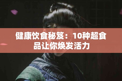 健康饮食秘笈：10种超食品让你焕发活力