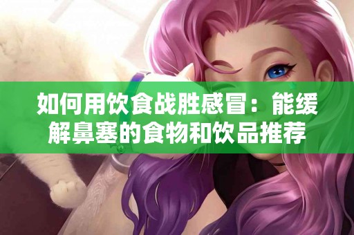 如何用饮食战胜感冒：能缓解鼻塞的食物和饮品推荐