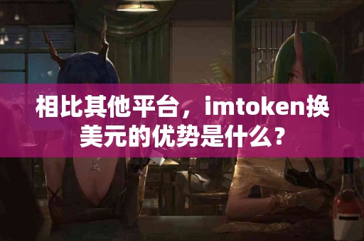相比其他平台，imtoken换美元的优势是什么？