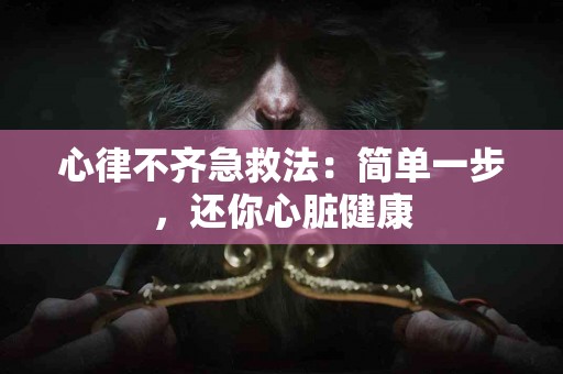 心律不齐急救法：简单一步，还你心脏健康