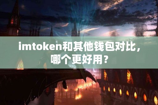 imtoken和其他钱包对比，哪个更好用？