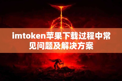 imtoken苹果下载过程中常见问题及解决方案