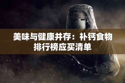 美味与健康并存：补钙食物排行榜应买清单