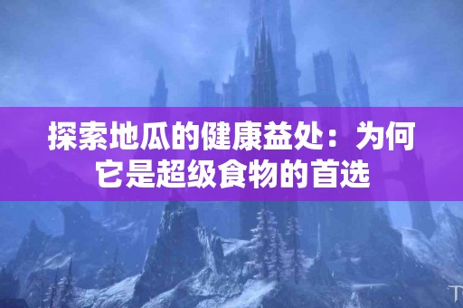探索地瓜的健康益处：为何它是超级食物的首选