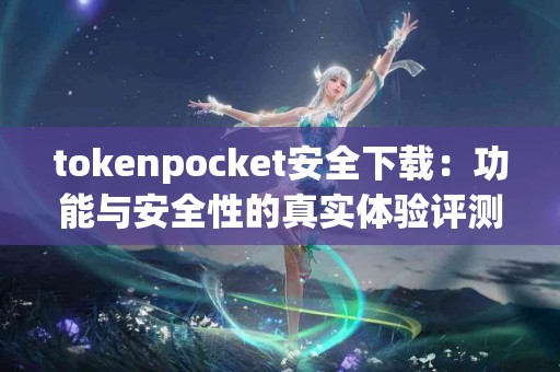 tokenpocket安全下载：功能与安全性的真实体验评测