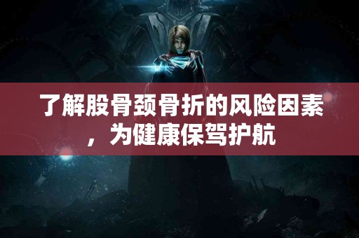 了解股骨颈骨折的风险因素，为健康保驾护航