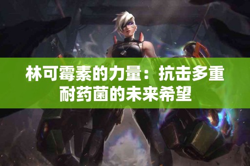 林可霉素的力量：抗击多重耐药菌的未来希望