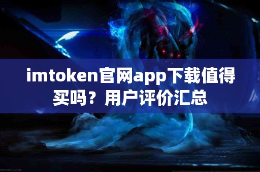 imtoken官网app下载值得买吗？用户评价汇总