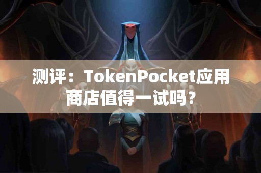 测评：TokenPocket应用商店值得一试吗？