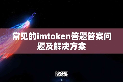 常见的imtoken答题答案问题及解决方案