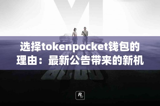 选择tokenpocket钱包的理由：最新公告带来的新机遇