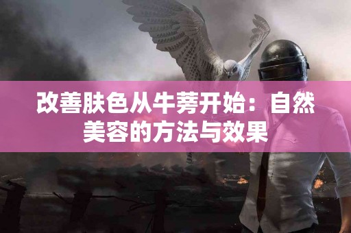 改善肤色从牛蒡开始：自然美容的方法与效果