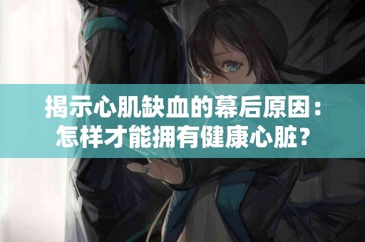 揭示心肌缺血的幕后原因：怎样才能拥有健康心脏？