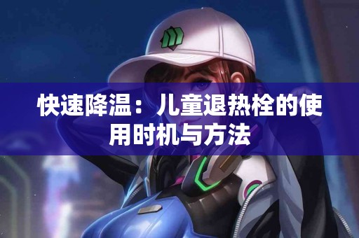快速降温：儿童退热栓的使用时机与方法