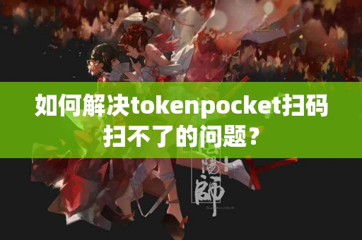 如何解决tokenpocket扫码扫不了的问题？