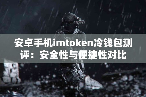 安卓手机imtoken冷钱包测评：安全性与便捷性对比