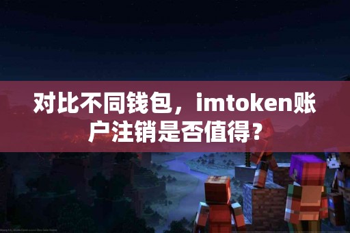 对比不同钱包，imtoken账户注销是否值得？