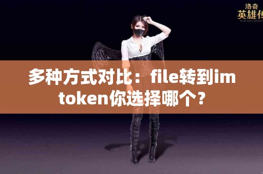 多种方式对比：file转到imtoken你选择哪个？