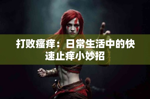 打败瘙痒：日常生活中的快速止痒小妙招