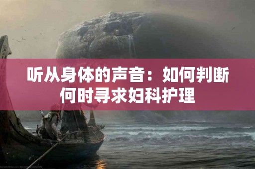 听从身体的声音：如何判断何时寻求妇科护理