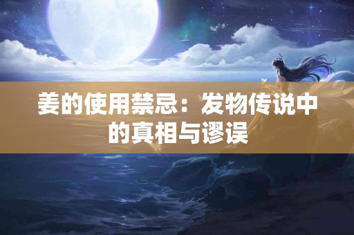 姜的使用禁忌：发物传说中的真相与谬误
