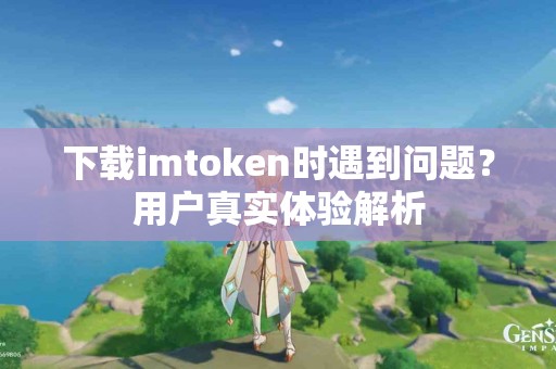 下载imtoken时遇到问题？用户真实体验解析