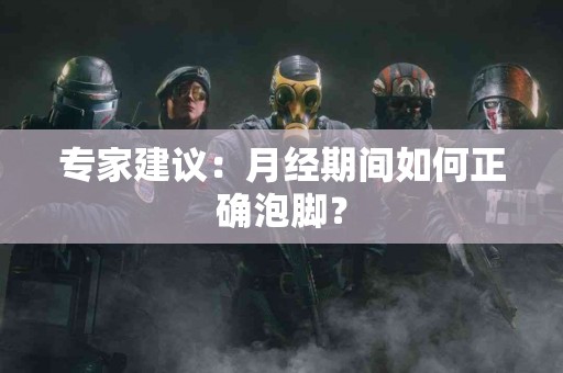 专家建议：月经期间如何正确泡脚？