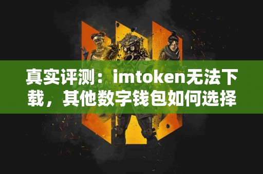 真实评测：imtoken无法下载，其他数字钱包如何选择？