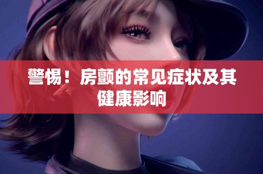 警惕！房颤的常见症状及其健康影响