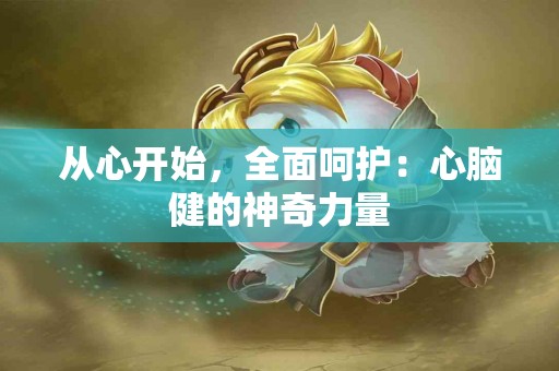 从心开始，全面呵护：心脑健的神奇力量